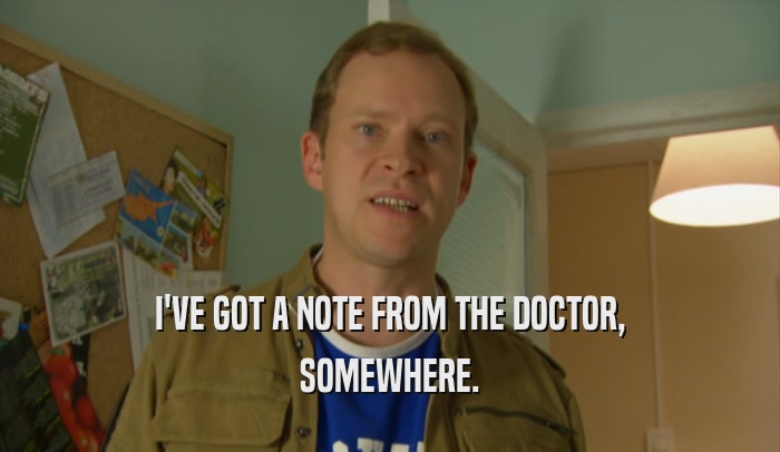 I'VE GOT A NOTE FROM THE DOCTOR, SOMEWHERE. 