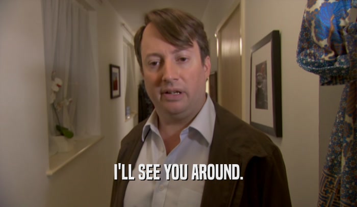 I'LL SEE YOU AROUND.  