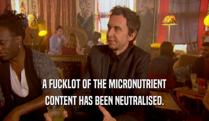 A FUCKLOT OF THE MICRONUTRIENT CONTENT HAS BEEN NEUTRALISED. 