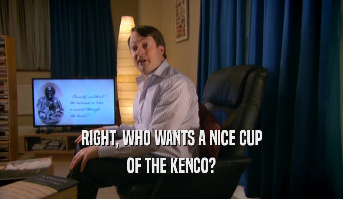 RIGHT, WHO WANTS A NICE CUP
 OF THE KENCO?
 