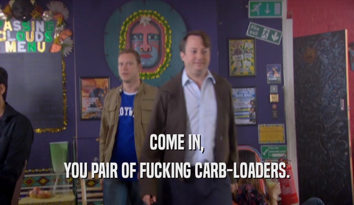 COME IN, YOU PAIR OF FUCKING CARB-LOADERS. 