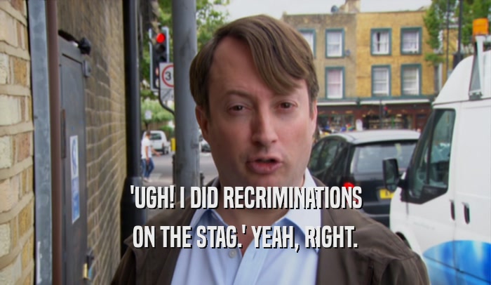 'UGH! I DID RECRIMINATIONS ON THE STAG.' YEAH, RIGHT. 