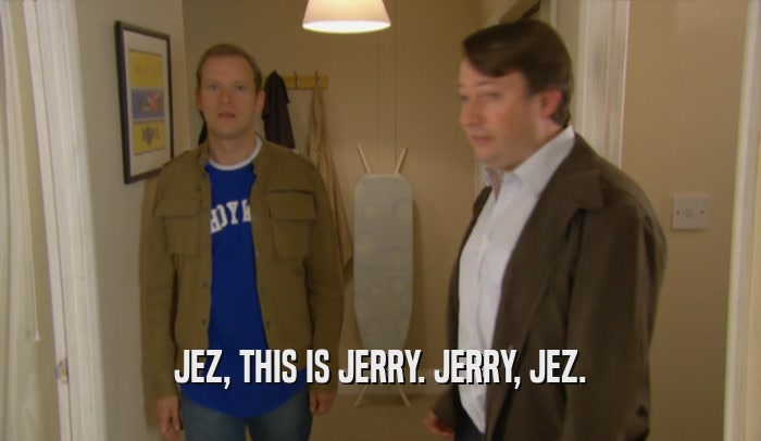 JEZ, THIS IS JERRY. JERRY, JEZ.  