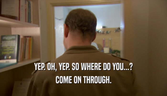 YEP. OH, YEP. SO WHERE DO YOU...? COME ON THROUGH. 