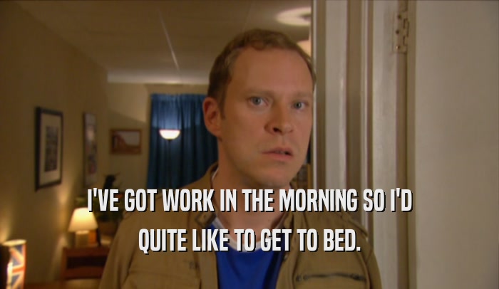 I'VE GOT WORK IN THE MORNING SO I'D QUITE LIKE TO GET TO BED. 