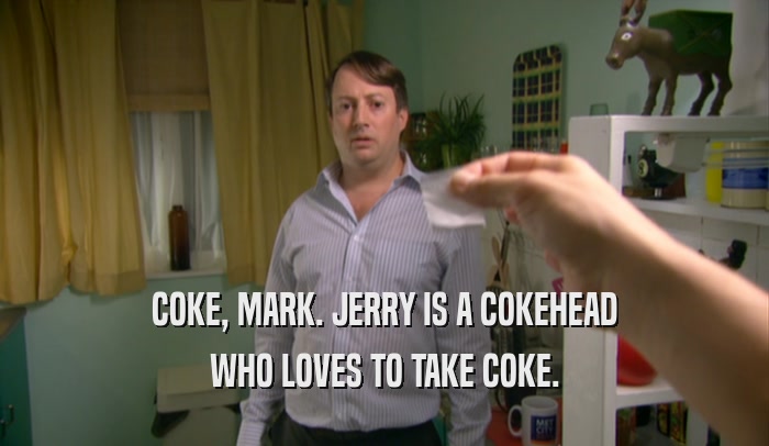 COKE, MARK. JERRY IS A COKEHEAD
 WHO LOVES TO TAKE COKE.
 