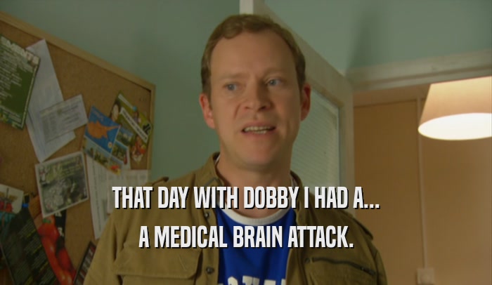 THAT DAY WITH DOBBY I HAD A... A MEDICAL BRAIN ATTACK. 