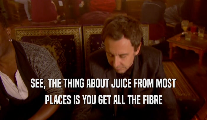 SEE, THE THING ABOUT JUICE FROM MOST PLACES IS YOU GET ALL THE FIBRE 