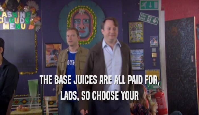 THE BASE JUICES ARE ALL PAID FOR, LADS, SO CHOOSE YOUR 