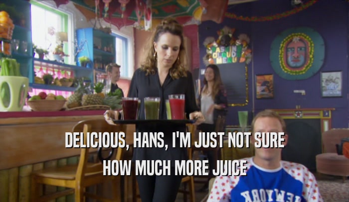 DELICIOUS, HANS, I'M JUST NOT SURE HOW MUCH MORE JUICE 