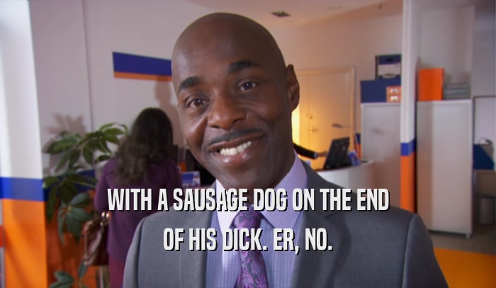 WITH A SAUSAGE DOG ON THE END OF HIS DICK. ER, NO. 
