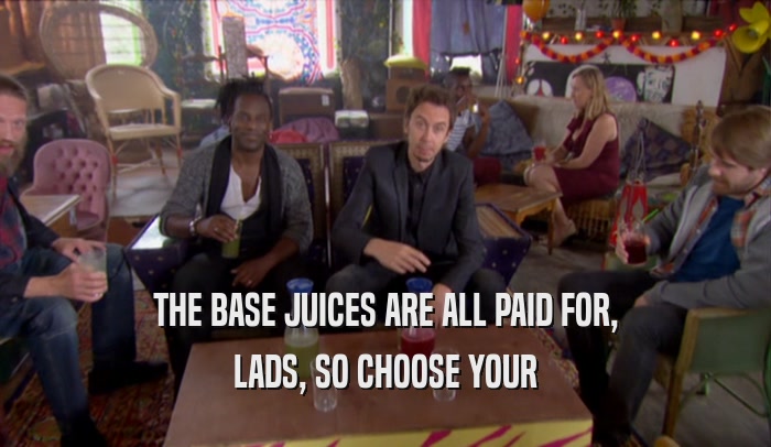THE BASE JUICES ARE ALL PAID FOR, LADS, SO CHOOSE YOUR 