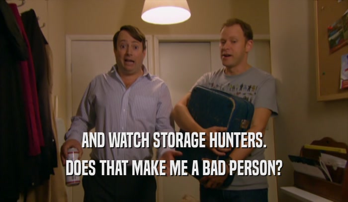 AND WATCH STORAGE HUNTERS.
 DOES THAT MAKE ME A BAD PERSON?
 
