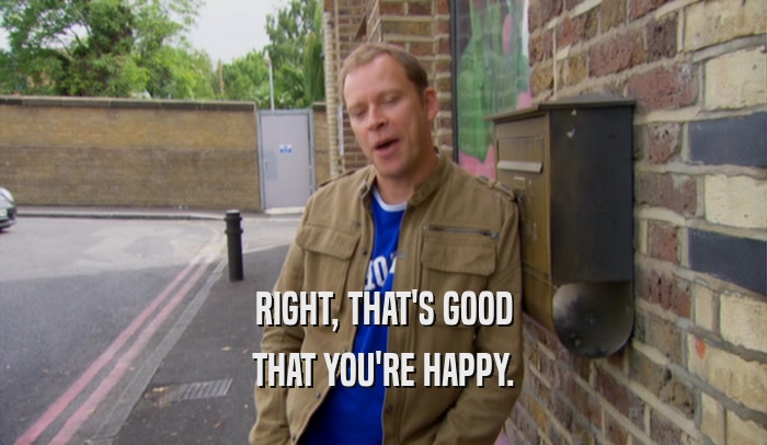 RIGHT, THAT'S GOOD THAT YOU'RE HAPPY. 