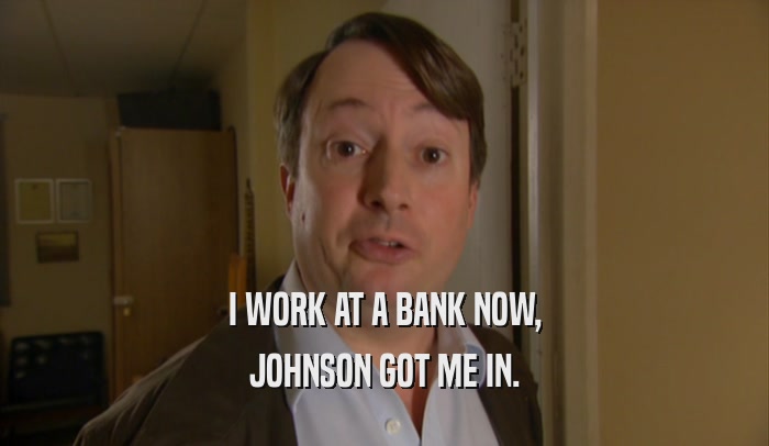 I WORK AT A BANK NOW, JOHNSON GOT ME IN. 