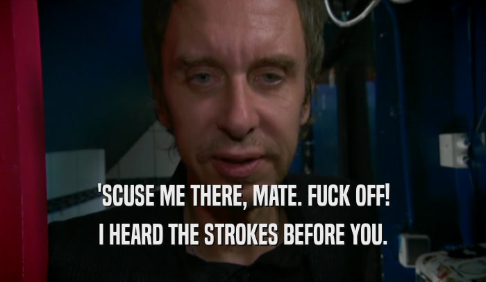 'SCUSE ME THERE, MATE. FUCK OFF! I HEARD THE STROKES BEFORE YOU. 