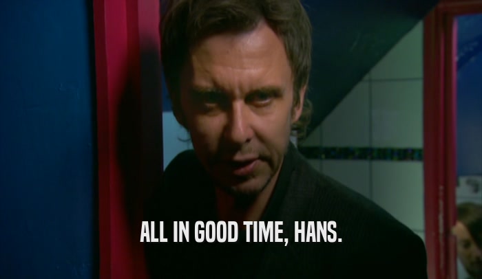 ALL IN GOOD TIME, HANS.  