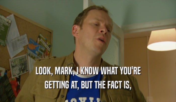 LOOK, MARK, I KNOW WHAT YOU'RE GETTING AT, BUT THE FACT IS, 