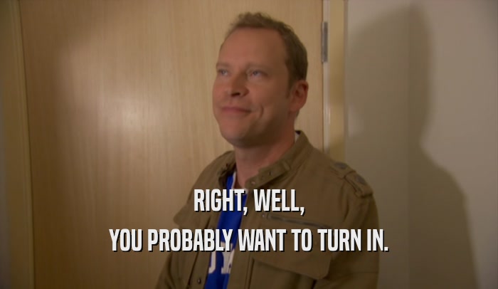 RIGHT, WELL, YOU PROBABLY WANT TO TURN IN. 