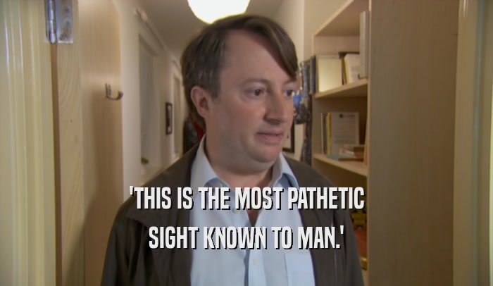 'THIS IS THE MOST PATHETIC SIGHT KNOWN TO MAN.' 