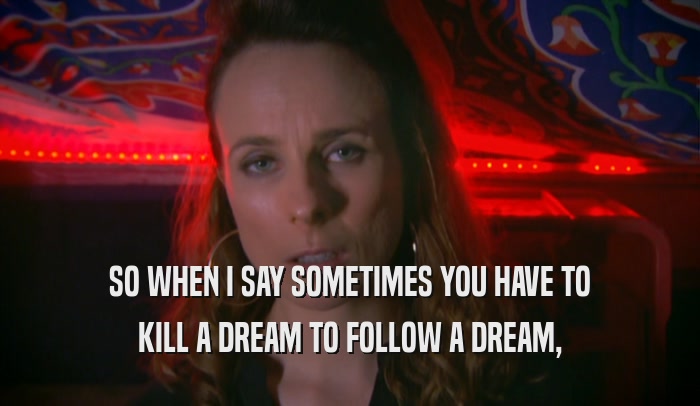SO WHEN I SAY SOMETIMES YOU HAVE TO KILL A DREAM TO FOLLOW A DREAM, 