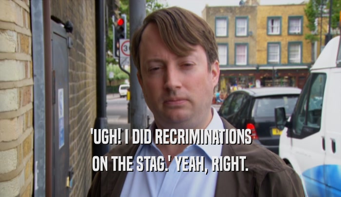 'UGH! I DID RECRIMINATIONS ON THE STAG.' YEAH, RIGHT. 