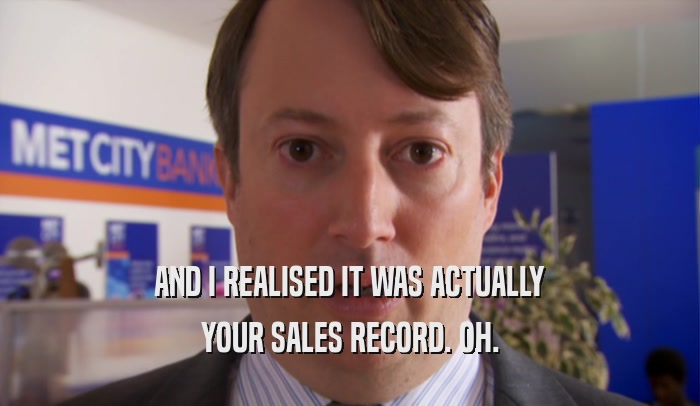 AND I REALISED IT WAS ACTUALLY
 YOUR SALES RECORD. OH.
 