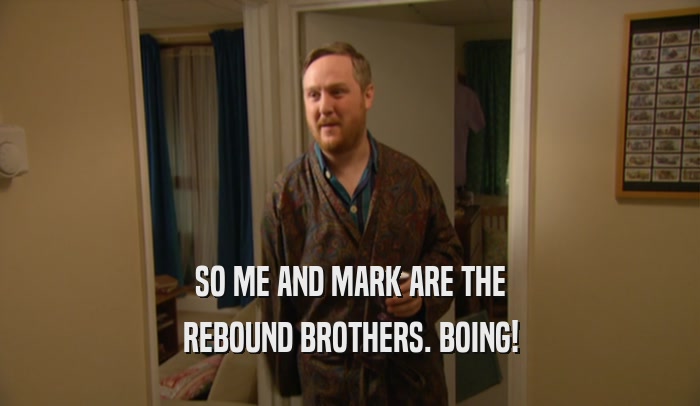 SO ME AND MARK ARE THE REBOUND BROTHERS. BOING! 