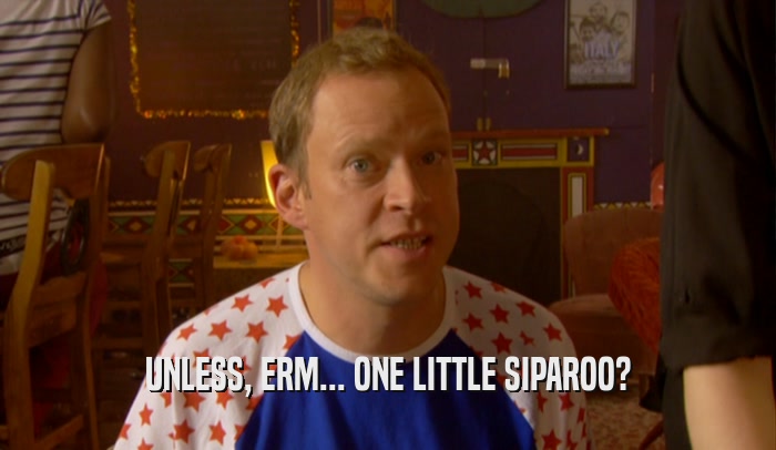 UNLESS, ERM... ONE LITTLE SIPAROO?  
