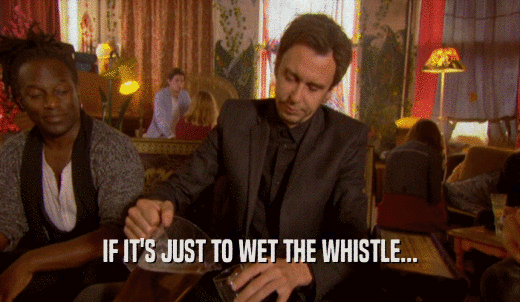 IF IT'S JUST TO WET THE WHISTLE...  