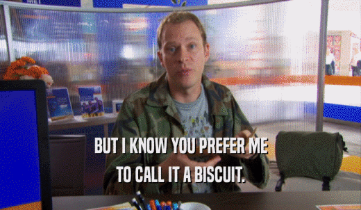 BUT I KNOW YOU PREFER ME TO CALL IT A BISCUIT. 