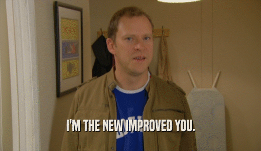 I'M THE NEW IMPROVED YOU.  