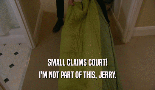 SMALL CLAIMS COURT! I'M NOT PART OF THIS, JERRY. 
