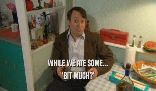 WHILE WE ATE SOME... 'BIT MUCH?' 