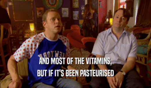 AND MOST OF THE VITAMINS, BUT IF IT'S BEEN PASTEURISED 