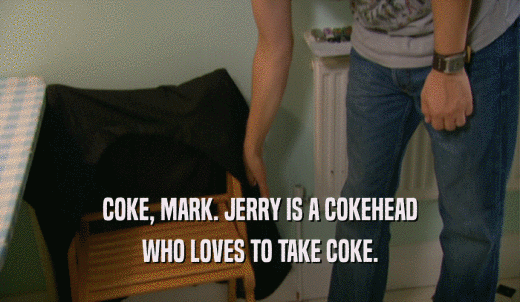 COKE, MARK. JERRY IS A COKEHEAD WHO LOVES TO TAKE COKE. 