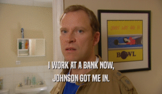 I WORK AT A BANK NOW, JOHNSON GOT ME IN. 