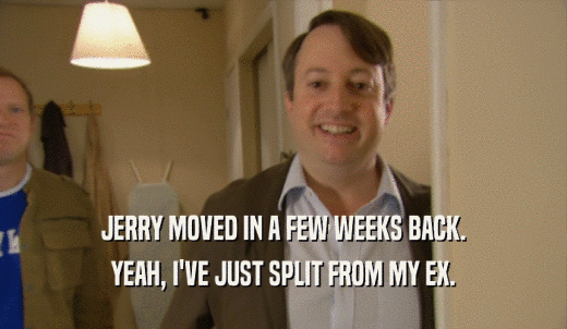 JERRY MOVED IN A FEW WEEKS BACK. YEAH, I'VE JUST SPLIT FROM MY EX. 