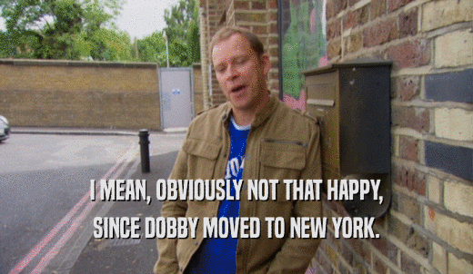 I MEAN, OBVIOUSLY NOT THAT HAPPY, SINCE DOBBY MOVED TO NEW YORK. 