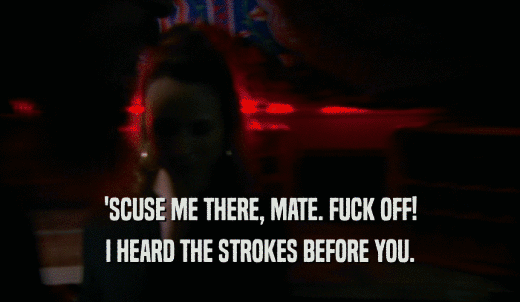 'SCUSE ME THERE, MATE. FUCK OFF! I HEARD THE STROKES BEFORE YOU. 