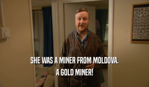 SHE WAS A MINER FROM MOLDOVA. A GOLD MINER! 