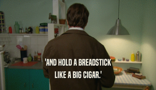 'AND HOLD A BREADSTICK LIKE A BIG CIGAR.' 