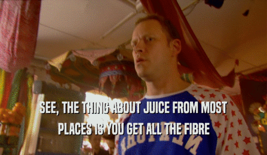 SEE, THE THING ABOUT JUICE FROM MOST PLACES IS YOU GET ALL THE FIBRE 