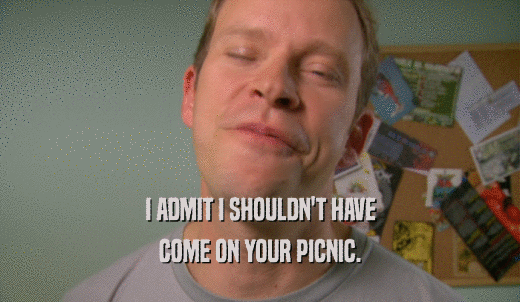 I ADMIT I SHOULDN'T HAVE COME ON YOUR PICNIC. 