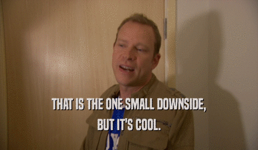 THAT IS THE ONE SMALL DOWNSIDE, BUT IT'S COOL. 