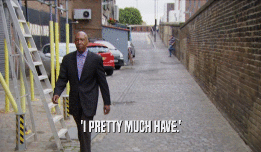 'I PRETTY MUCH HAVE.'  