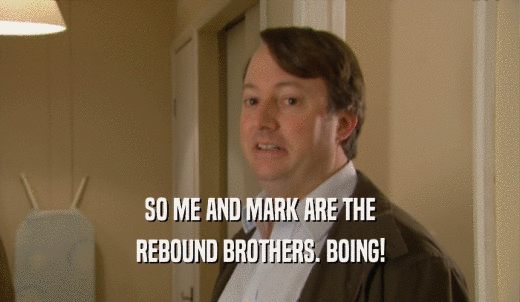 SO ME AND MARK ARE THE REBOUND BROTHERS. BOING! 