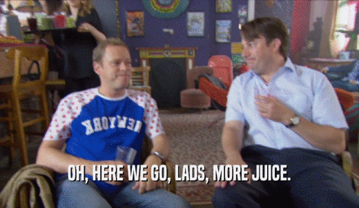 OH, HERE WE GO, LADS, MORE JUICE.  