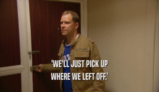'WE'LL JUST PICK UP WHERE WE LEFT OFF.' 