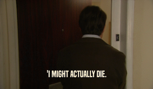 'I MIGHT ACTUALLY DIE.  